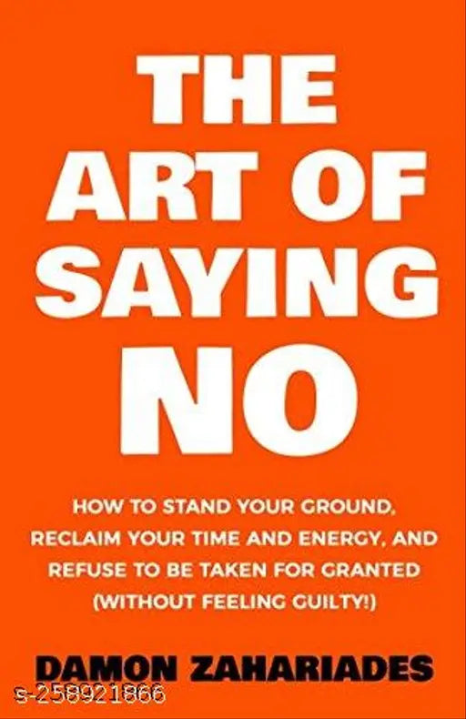 The Art Of Saying NO: How To Stand Your Ground  Reclaim Your Time And Energy  And Refuse To Be Taken For Granted (Without Feeling Guilty!)